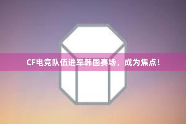 CF电竞队伍进军韩国赛场，成为焦点！