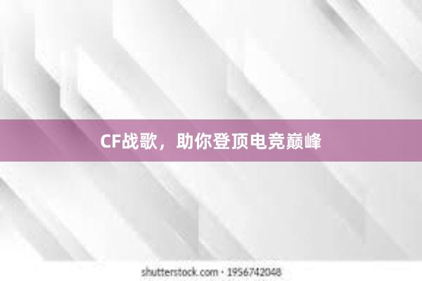 CF战歌，助你登顶电竞巅峰