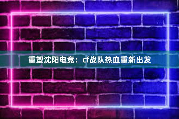 重塑沈阳电竞：cf战队热血重新出发