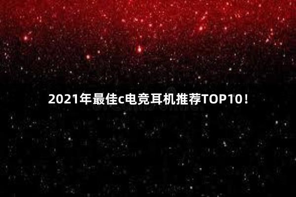 2021年最佳c电竞耳机推荐TOP10！