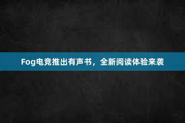 Fog电竞推出有声书，全新阅读体验来袭