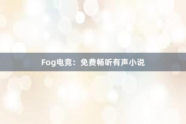 Fog电竞：免费畅听有声小说