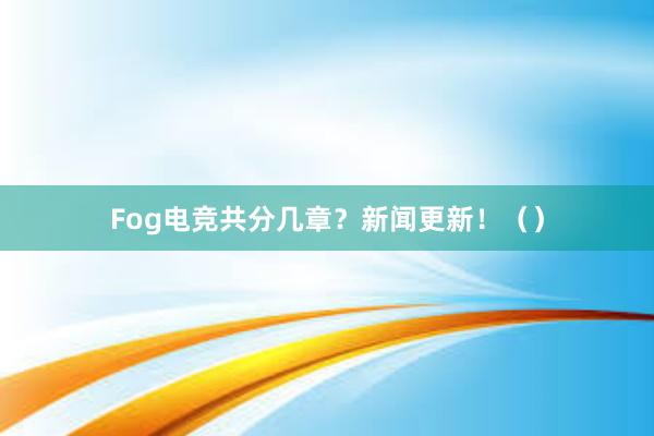 Fog电竞共分几章？新闻更新！（）