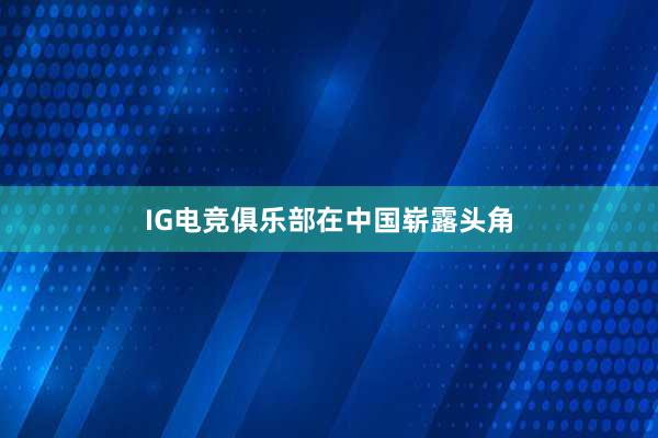 IG电竞俱乐部在中国崭露头角