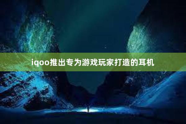 iqoo推出专为游戏玩家打造的耳机