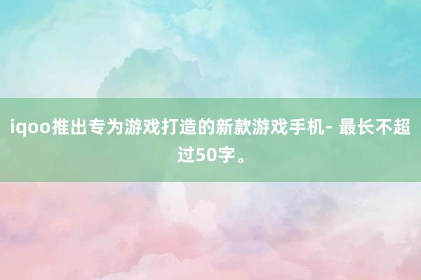 iqoo推出专为游戏打造的新款游戏手机- 最长不超过50字。