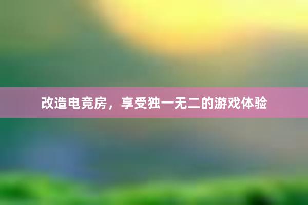 改造电竞房，享受独一无二的游戏体验