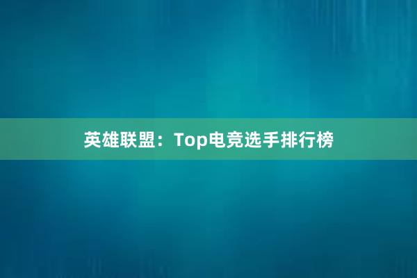 英雄联盟：Top电竞选手排行榜