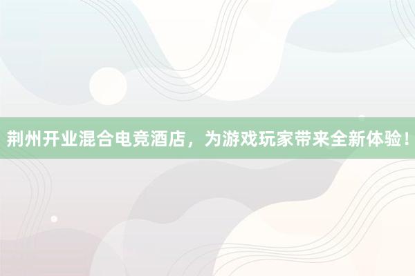 荆州开业混合电竞酒店，为游戏玩家带来全新体验！