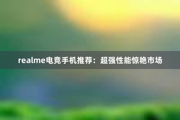 realme电竞手机推荐：超强性能惊艳市场