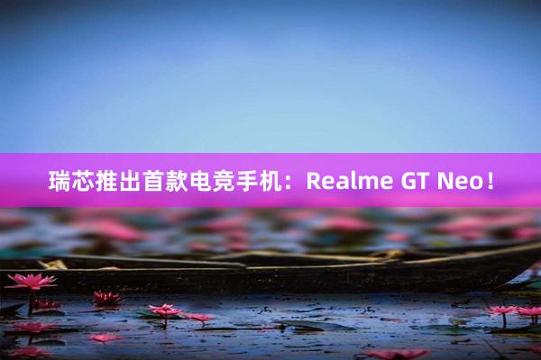 瑞芯推出首款电竞手机：Realme GT Neo！