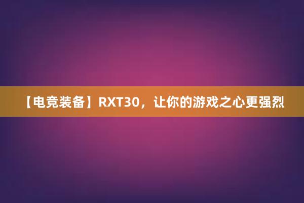 【电竞装备】RXT30，让你的游戏之心更强烈