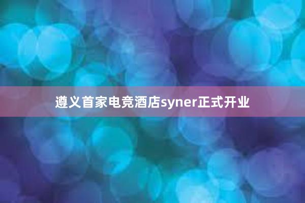 遵义首家电竞酒店syner正式开业