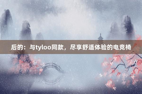 后的：与tyloo同款，尽享舒适体验的电竞椅