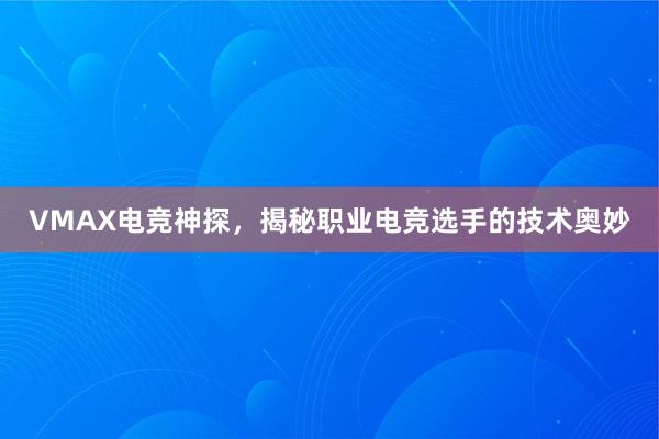 VMAX电竞神探，揭秘职业电竞选手的技术奥妙