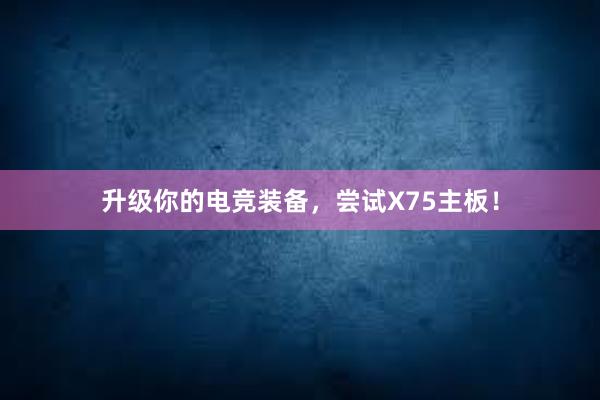 升级你的电竞装备，尝试X75主板！