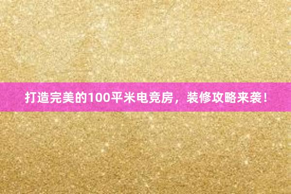 打造完美的100平米电竞房，装修攻略来袭！