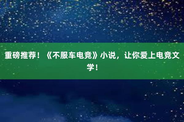 重磅推荐！《不服车电竞》小说，让你爱上电竞文学！