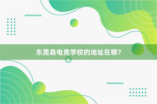 东莞森电竞学校的地址在哪？