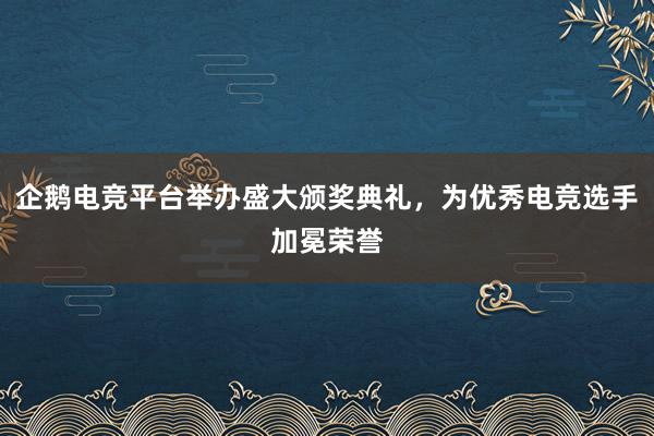 企鹅电竞平台举办盛大颁奖典礼，为优秀电竞选手加冕荣誉