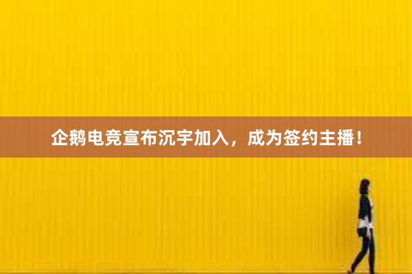 企鹅电竞宣布沉宇加入，成为签约主播！