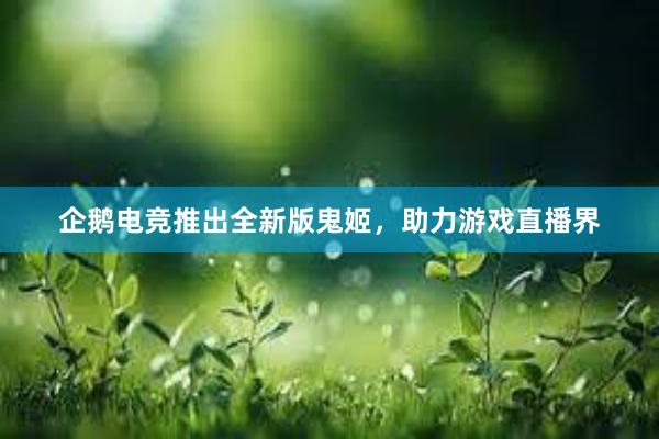 企鹅电竞推出全新版鬼姬，助力游戏直播界