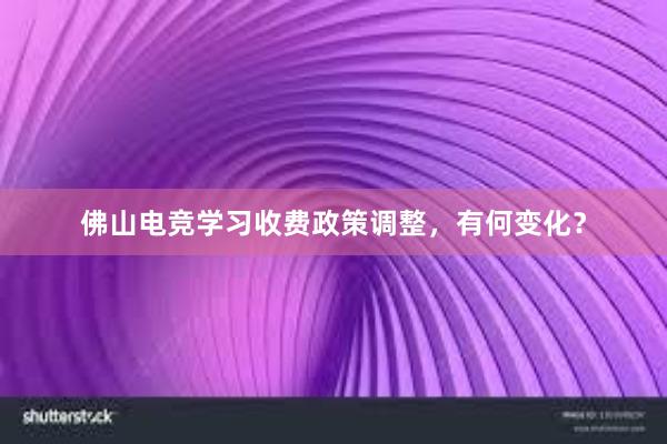 佛山电竞学习收费政策调整，有何变化？