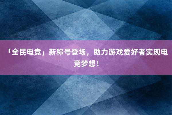 「全民电竞」新称号登场，助力游戏爱好者实现电竞梦想！