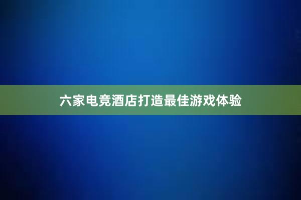 六家电竞酒店打造最佳游戏体验