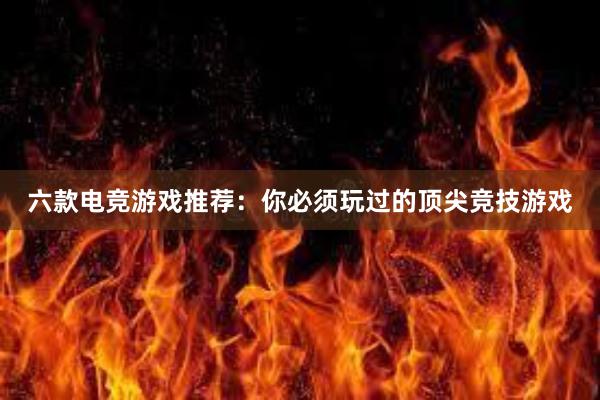 六款电竞游戏推荐：你必须玩过的顶尖竞技游戏