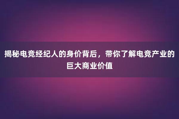 揭秘电竞经纪人的身价背后，带你了解电竞产业的巨大商业价值