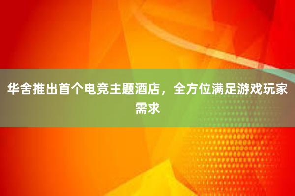 华舍推出首个电竞主题酒店，全方位满足游戏玩家需求