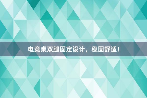 电竞桌双腿固定设计，稳固舒适！