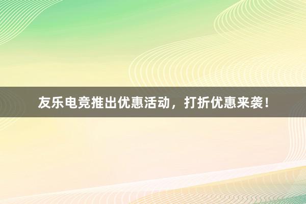 友乐电竞推出优惠活动，打折优惠来袭！