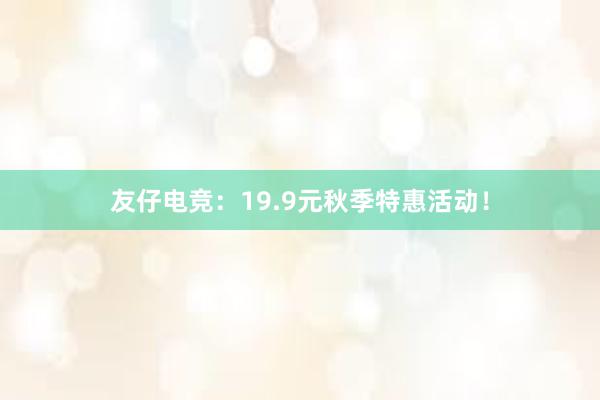 友仔电竞：19.9元秋季特惠活动！