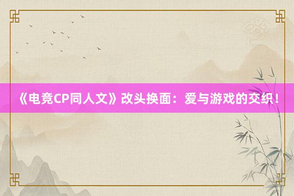 《电竞CP同人文》改头换面：爱与游戏的交织！