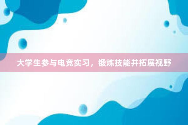 大学生参与电竞实习，锻炼技能并拓展视野