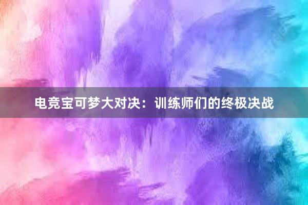 电竞宝可梦大对决：训练师们的终极决战