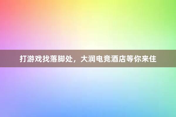 打游戏找落脚处，大润电竞酒店等你来住