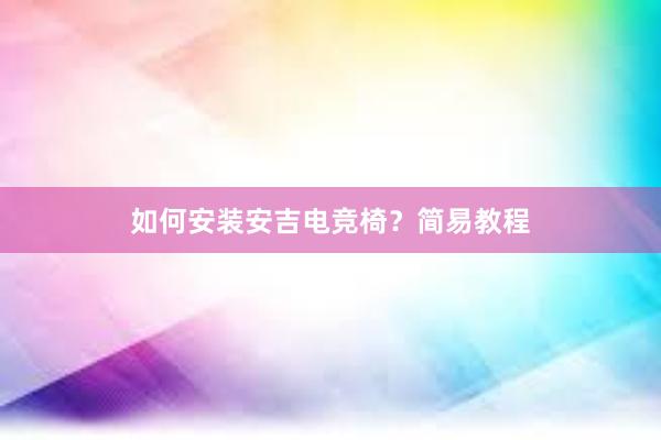 如何安装安吉电竞椅？简易教程