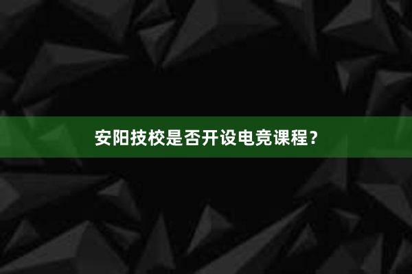 安阳技校是否开设电竞课程？