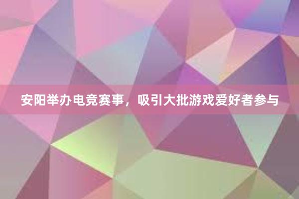 安阳举办电竞赛事，吸引大批游戏爱好者参与