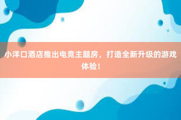 小洋口酒店推出电竞主题房，打造全新升级的游戏体验！