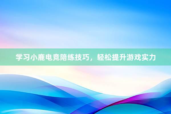 学习小鹿电竞陪练技巧，轻松提升游戏实力