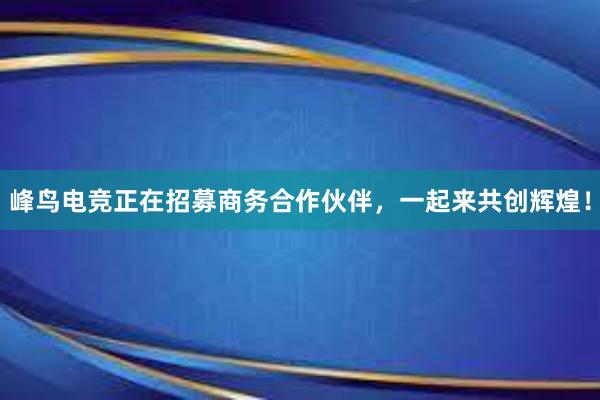 峰鸟电竞正在招募商务合作伙伴，一起来共创辉煌！