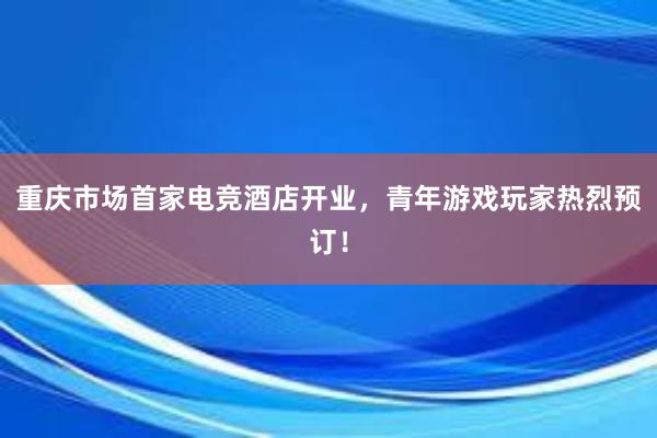 重庆市场首家电竞酒店开业，青年游戏玩家热烈预订！