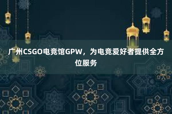 广州CSGO电竞馆GPW，为电竞爱好者提供全方位服务