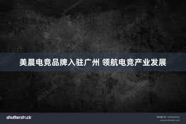 美晨电竞品牌入驻广州 领航电竞产业发展