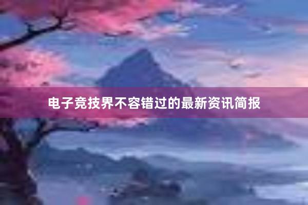 电子竞技界不容错过的最新资讯简报