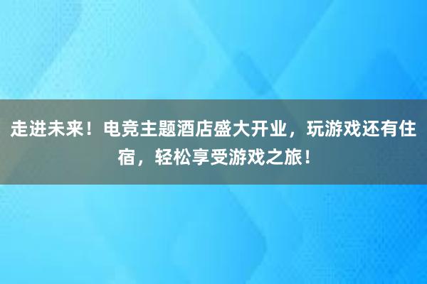 走进未来！电竞主题酒店盛大开业，玩游戏还有住宿，轻松享受游戏之旅！